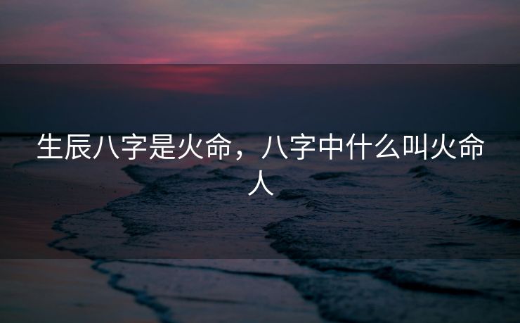 生辰八字是火命，八字中什么叫火命人