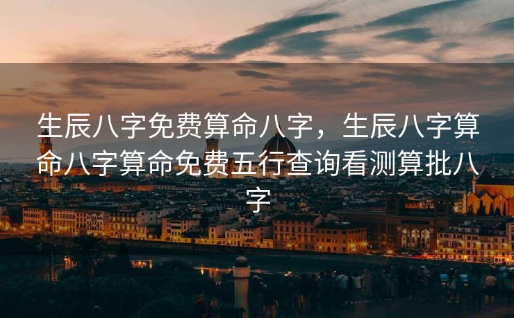 生辰八字免费算命八字，生辰八字算命八字算命免费五行查询看测算批八字