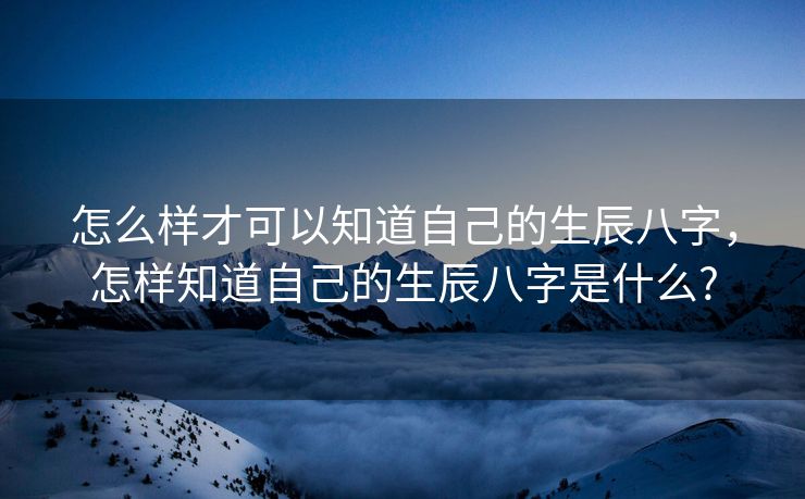 怎么样才可以知道自己的生辰八字，怎样知道自己的生辰八字是什么?