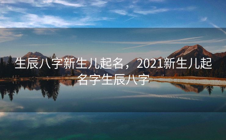 生辰八字新生儿起名，2021新生儿起名字生辰八字