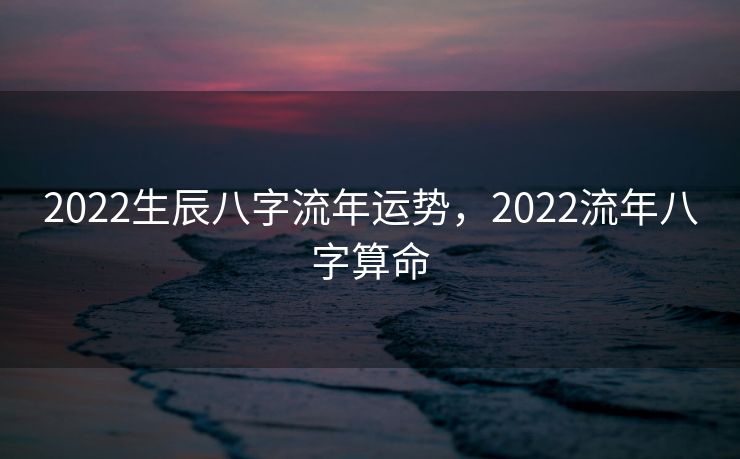 2022生辰八字流年运势，2022流年八字算命