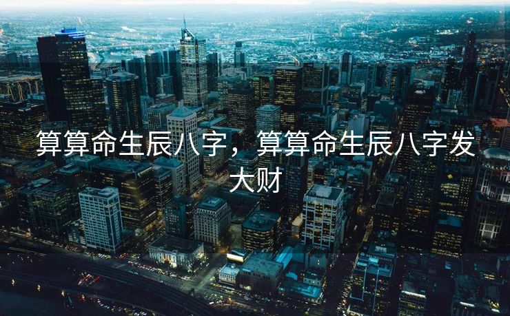 算算命生辰八字，算算命生辰八字发大财