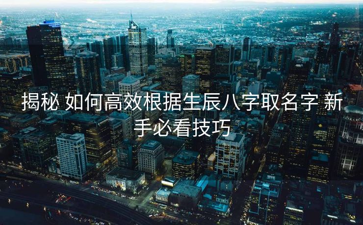 揭秘 如何高效根据生辰八字取名字 新手必看技巧
