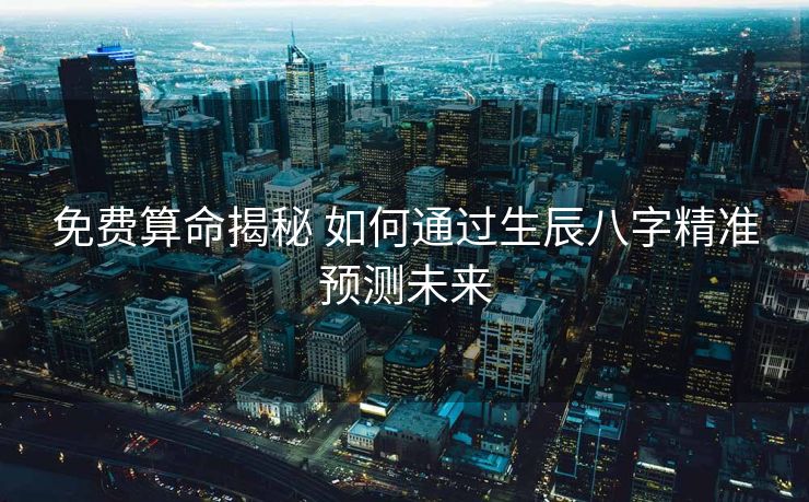 免费算命揭秘 如何通过生辰八字精准预测未来