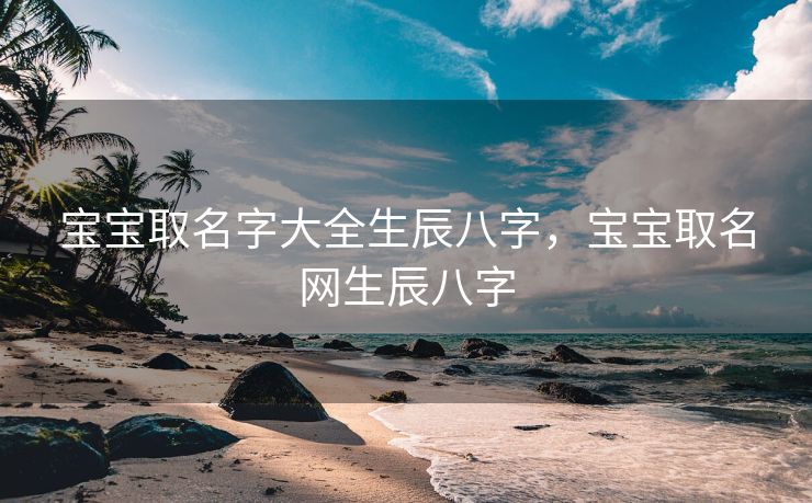宝宝取名字大全生辰八字，宝宝取名网生辰八字