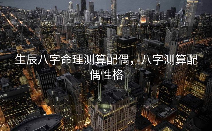 生辰八字命理测算配偶，八字测算配偶性格