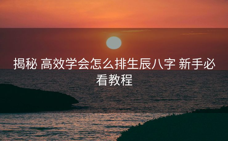 揭秘 高效学会怎么排生辰八字 新手必看教程
