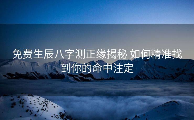 免费生辰八字测正缘揭秘 如何精准找到你的命中注定