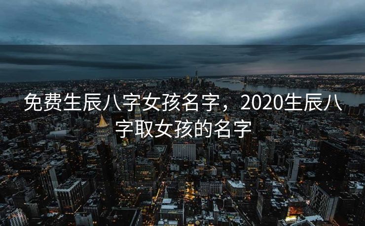 免费生辰八字女孩名字，2020生辰八字取女孩的名字