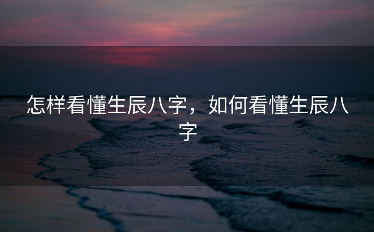 怎样看懂生辰八字，如何看懂生辰八字