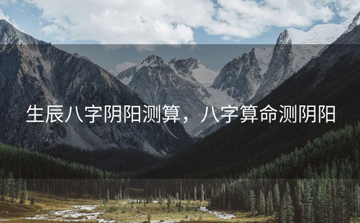 生辰八字阴阳测算，八字算命测阴阳