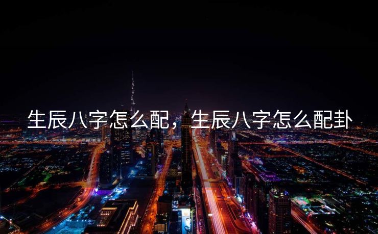 生辰八字怎么配，生辰八字怎么配卦