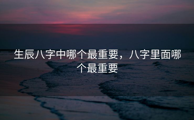 生辰八字中哪个最重要，八字里面哪个最重要