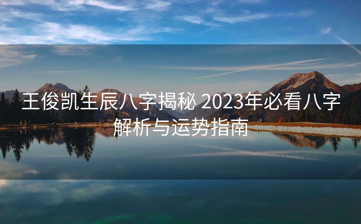 王俊凯生辰八字揭秘 2023年必看八字解析与运势指南
