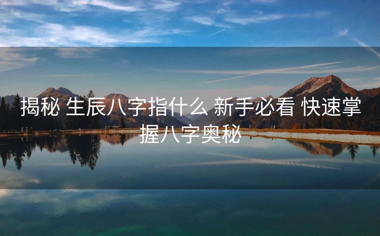 揭秘 生辰八字指什么 新手必看 快速掌握八字奥秘