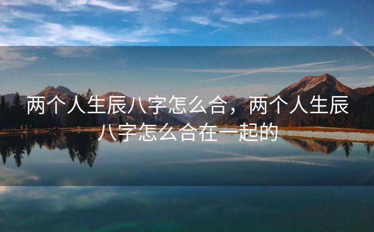 两个人生辰八字怎么合，两个人生辰八字怎么合在一起的