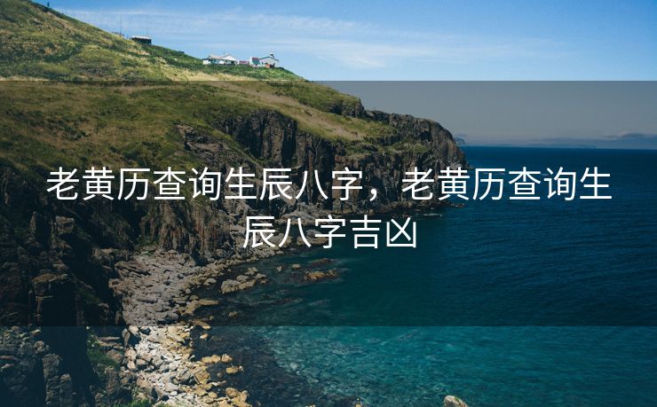老黄历查询生辰八字，老黄历查询生辰八字吉凶