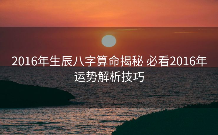 2016年生辰八字算命揭秘 必看2016年运势解析技巧