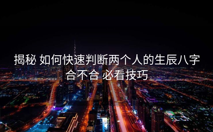 揭秘 如何快速判断两个人的生辰八字合不合 必看技巧
