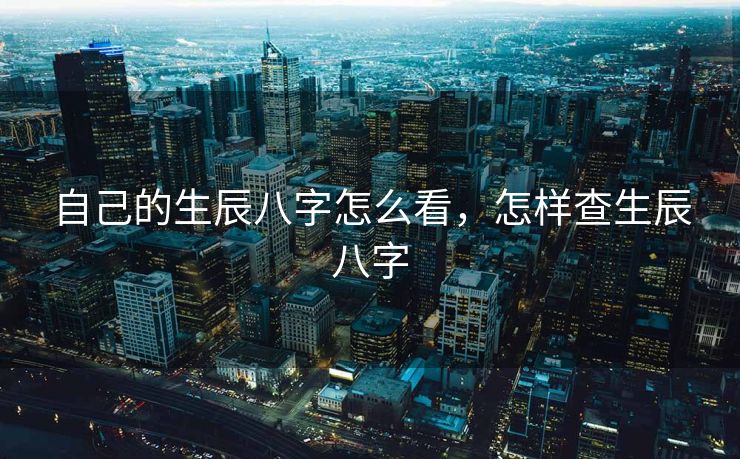 自己的生辰八字怎么看，怎样查生辰八字