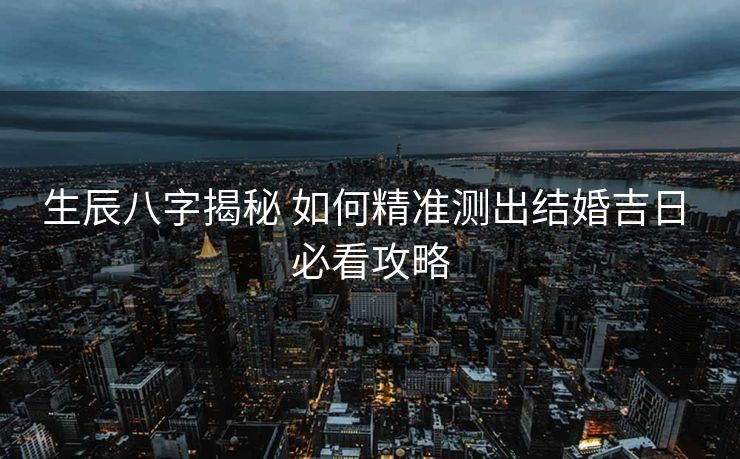 生辰八字揭秘 如何精准测出结婚吉日 必看攻略