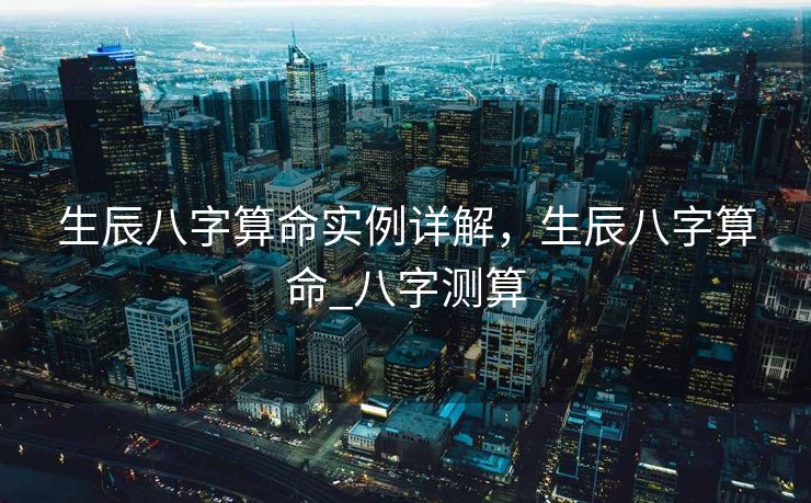 生辰八字算命实例详解，生辰八字算命_八字测算