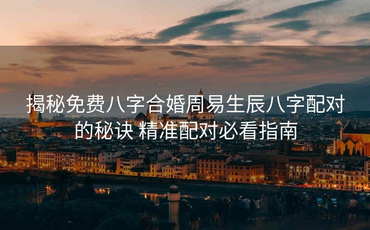 揭秘免费八字合婚周易生辰八字配对的秘诀 精准配对必看指南