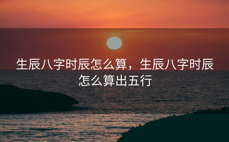 生辰八字时辰怎么算，生辰八字时辰怎么算出五行