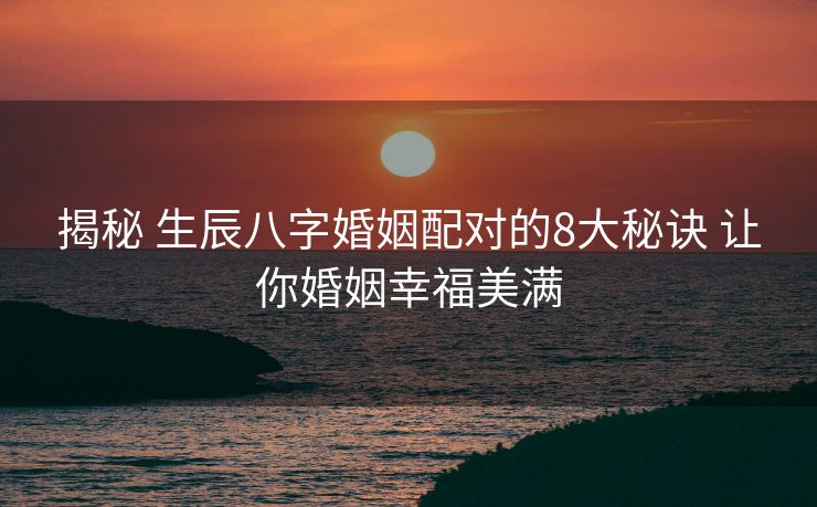 揭秘 生辰八字婚姻配对的8大秘诀 让你婚姻幸福美满