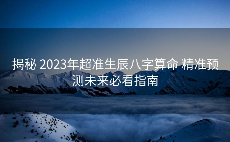 揭秘 2023年超准生辰八字算命 精准预测未来必看指南