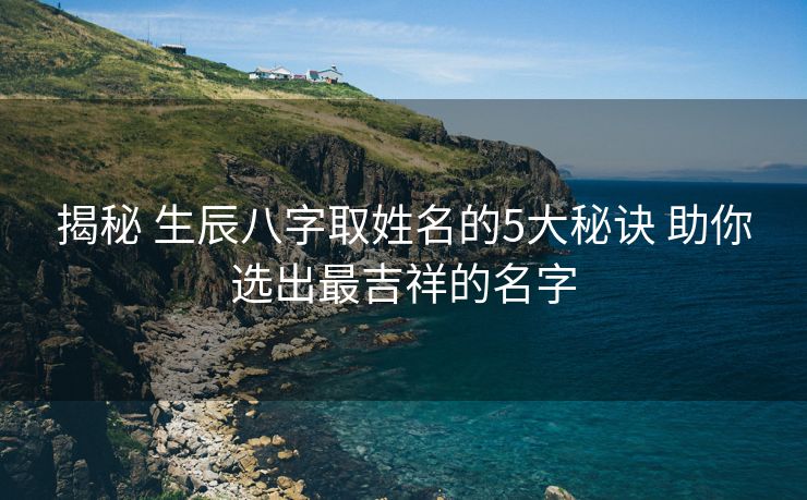 揭秘 生辰八字取姓名的5大秘诀 助你选出最吉祥的名字