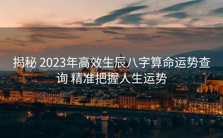 揭秘 2023年高效生辰八字算命运势查询 精准把握人生运势