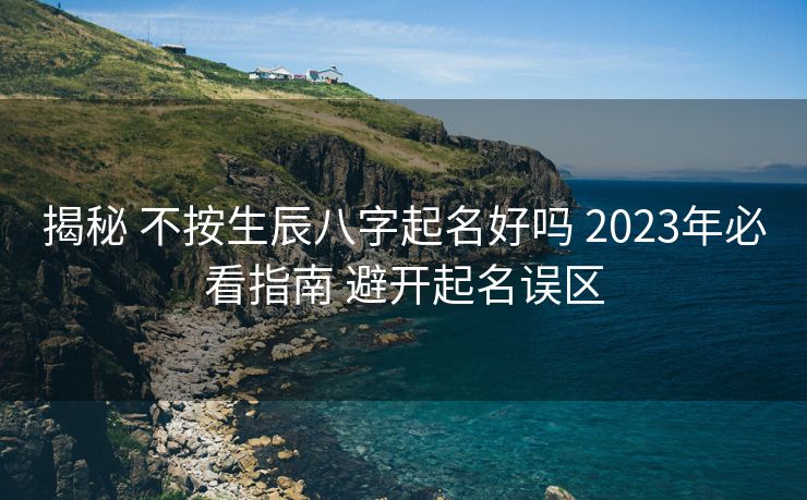 揭秘 不按生辰八字起名好吗 2023年必看指南 避开起名误区