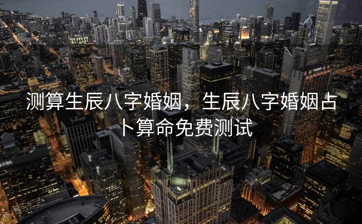 测算生辰八字婚姻,生辰八字婚姻占卜算命免费测试 测算生辰八字婚姻,生辰八字婚姻占卜算命免费测试