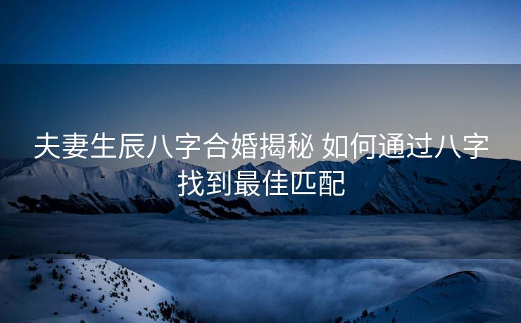 夫妻生辰八字合婚揭秘 如何通过八字找到最佳匹配