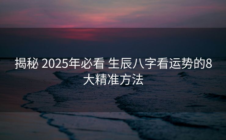 揭秘 2025年必看 生辰八字看运势的8大精准方法