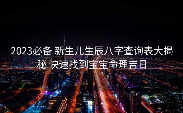2023必备 新生儿生辰八字查询表大揭秘 快速找到宝宝命理吉日