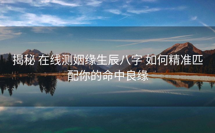 揭秘 在线测姻缘生辰八字 如何精准匹配你的命中良缘