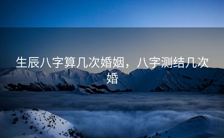 生辰八字算几次婚姻，八字测结几次婚