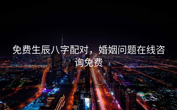免费生辰八字配对，婚姻问题在线咨询免费