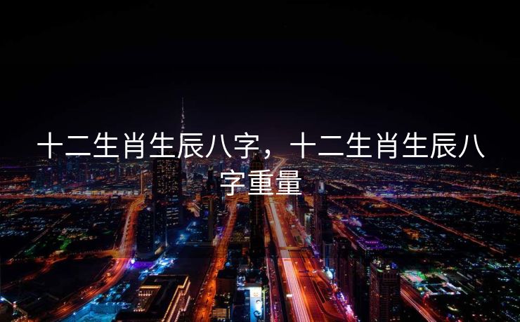 十二生肖生辰八字，十二生肖生辰八字重量