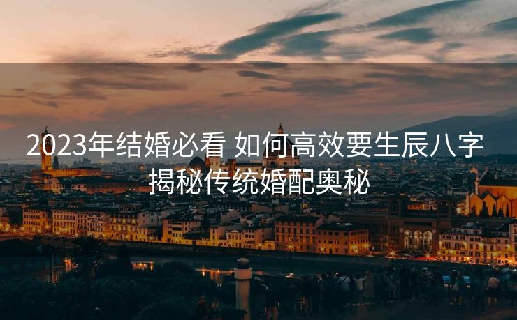 2023年结婚必看 如何高效要生辰八字 揭秘传统婚配奥秘