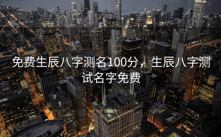 免费生辰八字测名100分，生辰八字测试名字免费