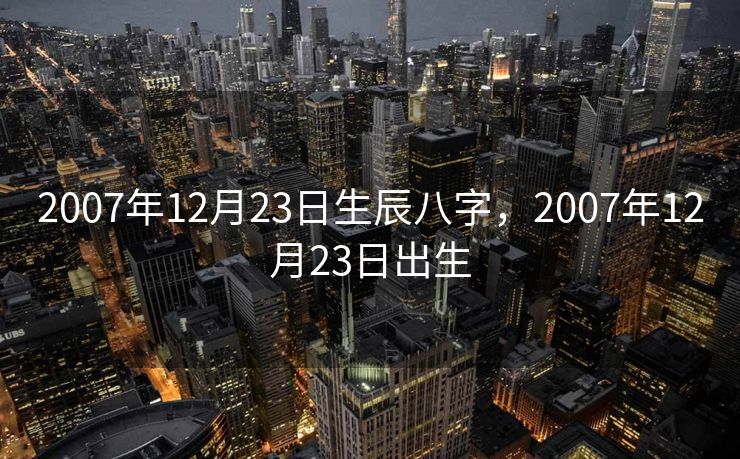 2007年12月23日生辰八字，2007年12月23日出生