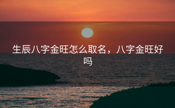 生辰八字金旺怎么取名，八字金旺好吗
