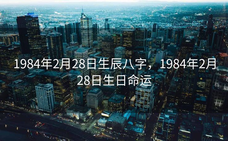 1984年2月28日生辰八字，1984年2月28日生日命运