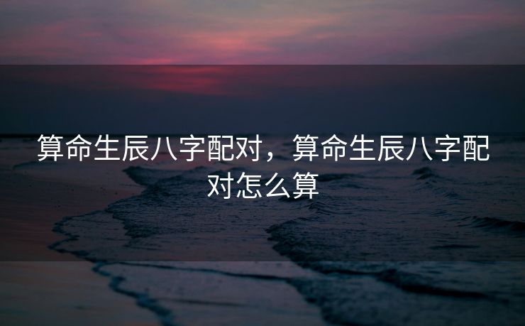 算命生辰八字配对，算命生辰八字配对怎么算