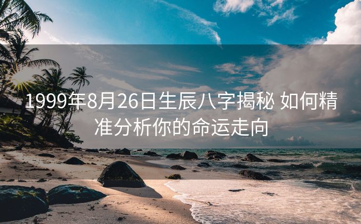 1999年8月26日生辰八字揭秘 如何精准分析你的命运走向