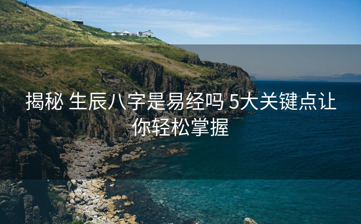 揭秘 生辰八字是易经吗 5大关键点让你轻松掌握