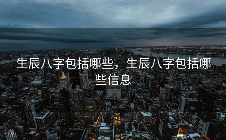 生辰八字包括哪些，生辰八字包括哪些信息